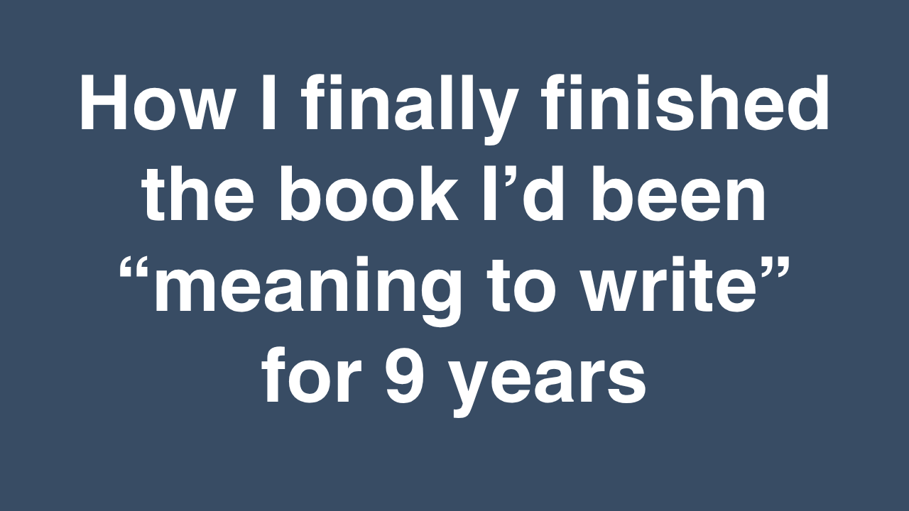 How I finally finished the book I’d been “meaning to write” for 9 years ...